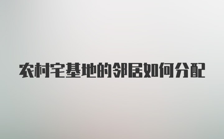 农村宅基地的邻居如何分配