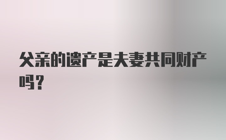 父亲的遗产是夫妻共同财产吗？