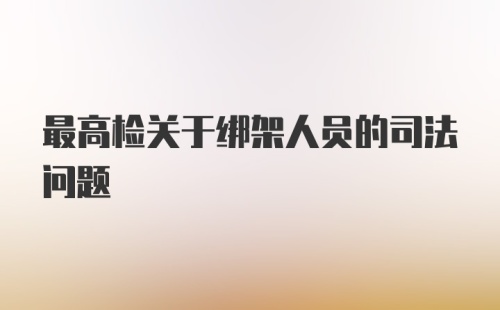 最高检关于绑架人员的司法问题