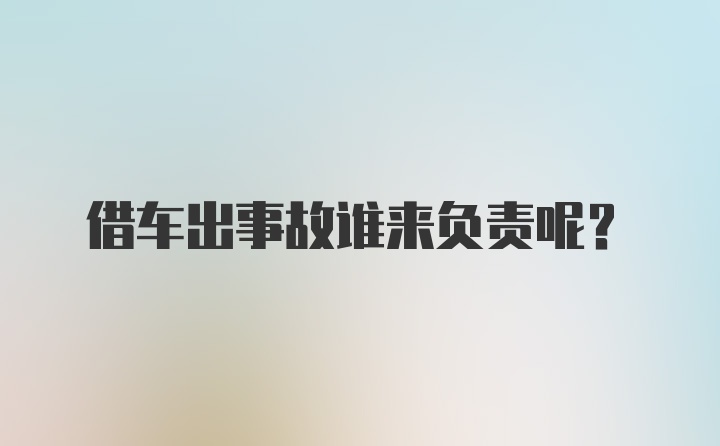 借车出事故谁来负责呢？