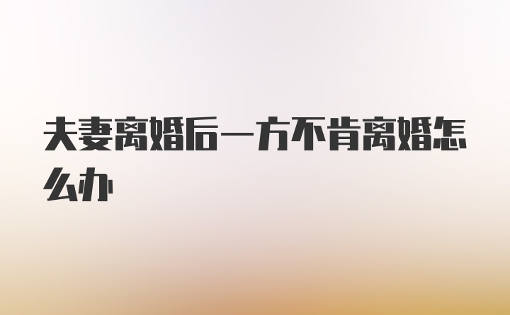 夫妻离婚后一方不肯离婚怎么办