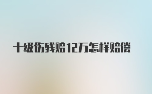 十级伤残赔12万怎样赔偿