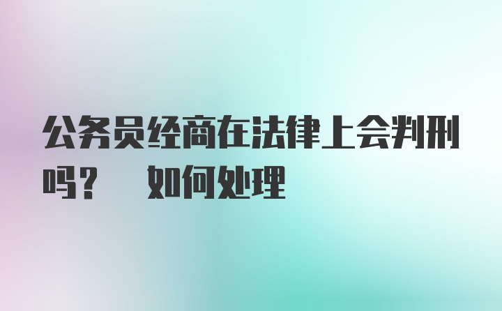 公务员经商在法律上会判刑吗? 如何处理