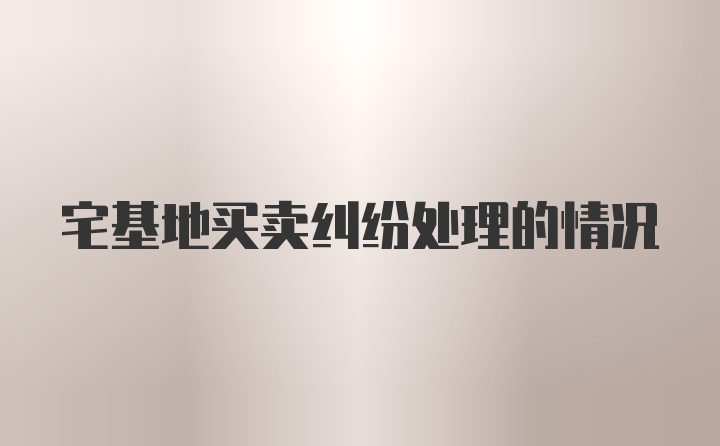 宅基地买卖纠纷处理的情况