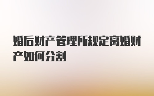 婚后财产管理所规定离婚财产如何分割