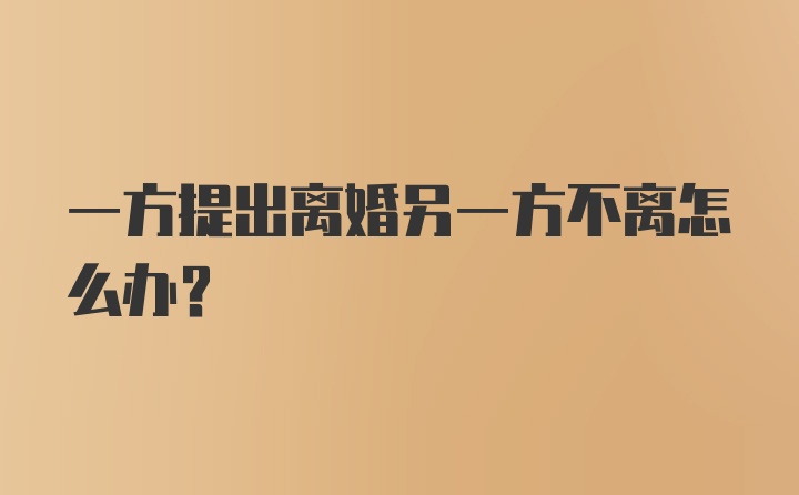 一方提出离婚另一方不离怎么办？