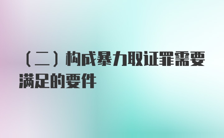 （二）构成暴力取证罪需要满足的要件