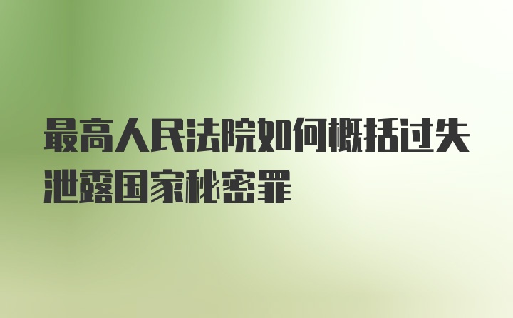 最高人民法院如何概括过失泄露国家秘密罪