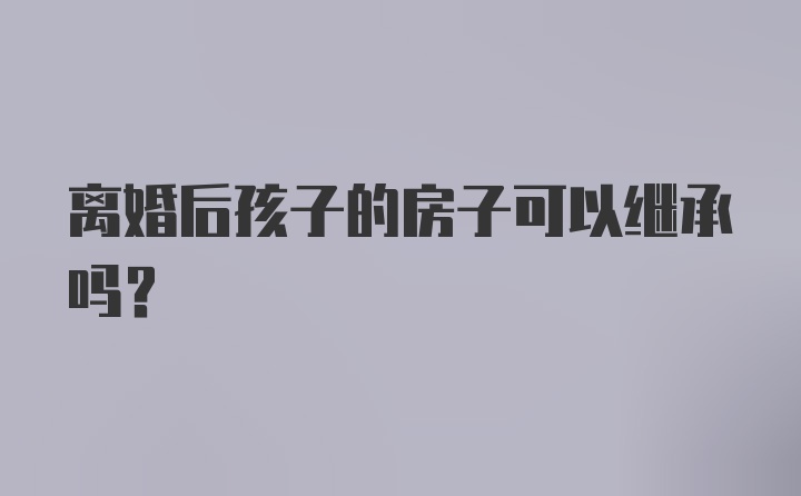 离婚后孩子的房子可以继承吗？