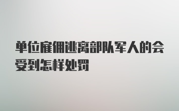 单位雇佣逃离部队军人的会受到怎样处罚