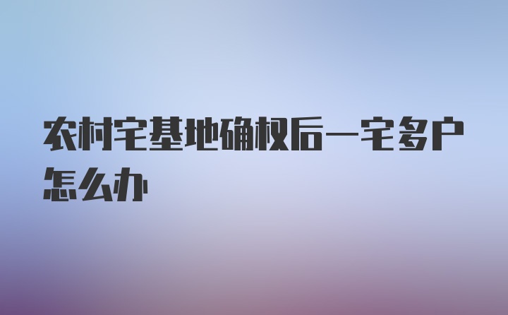 农村宅基地确权后一宅多户怎么办