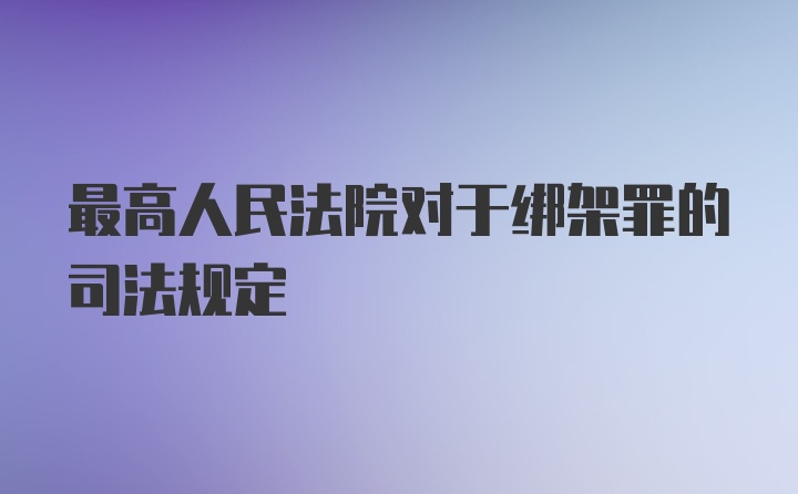 最高人民法院对于绑架罪的司法规定