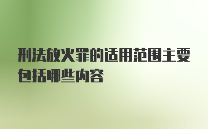 刑法放火罪的适用范围主要包括哪些内容