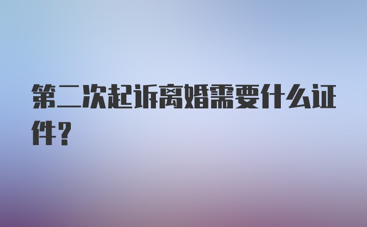 第二次起诉离婚需要什么证件?