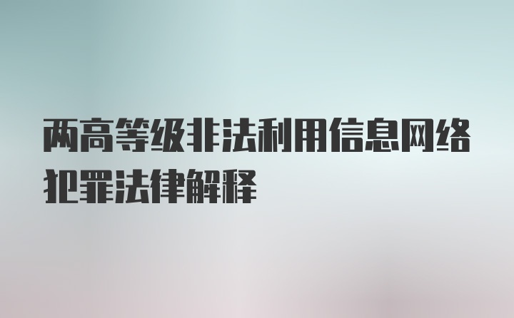 两高等级非法利用信息网络犯罪法律解释