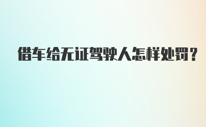 借车给无证驾驶人怎样处罚?