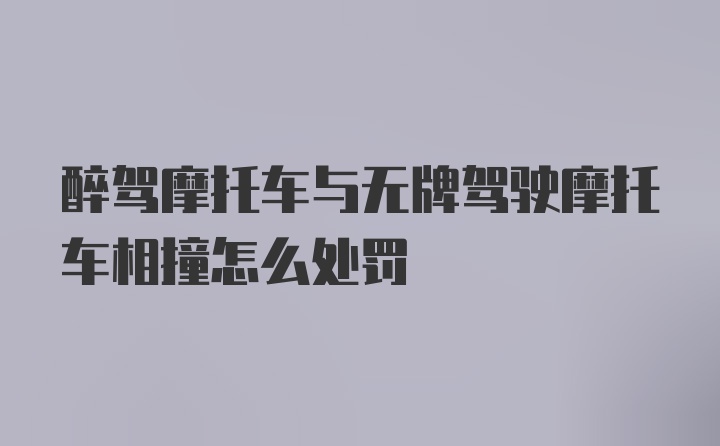 醉驾摩托车与无牌驾驶摩托车相撞怎么处罚