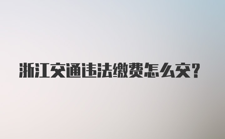 浙江交通违法缴费怎么交?