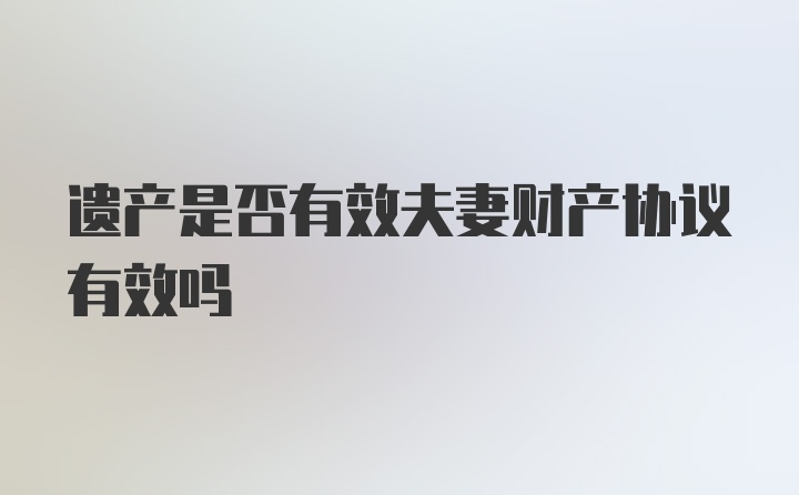 遗产是否有效夫妻财产协议有效吗