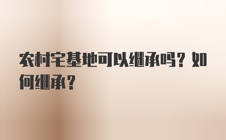 农村宅基地可以继承吗？如何继承？