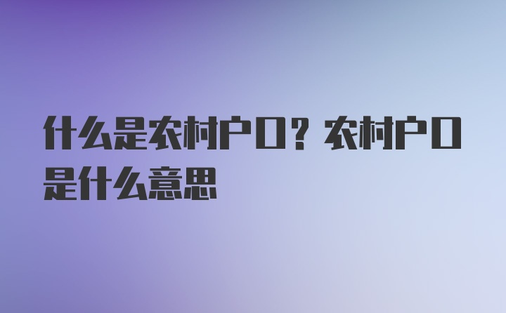 什么是农村户口？农村户口是什么意思