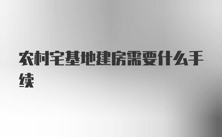 农村宅基地建房需要什么手续