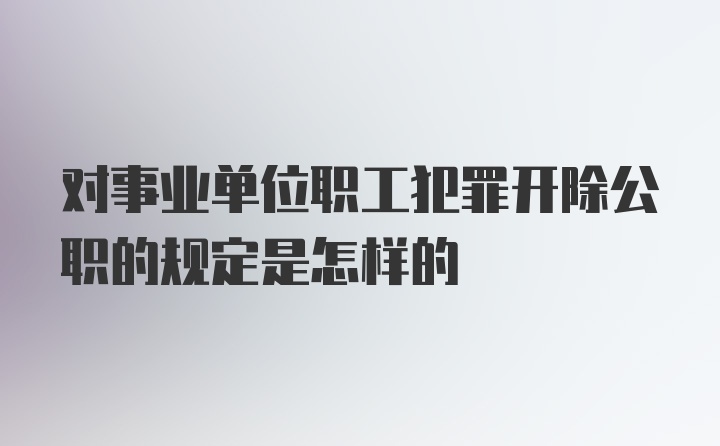 对事业单位职工犯罪开除公职的规定是怎样的