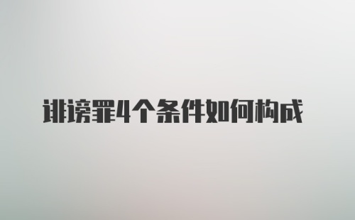 诽谤罪4个条件如何构成