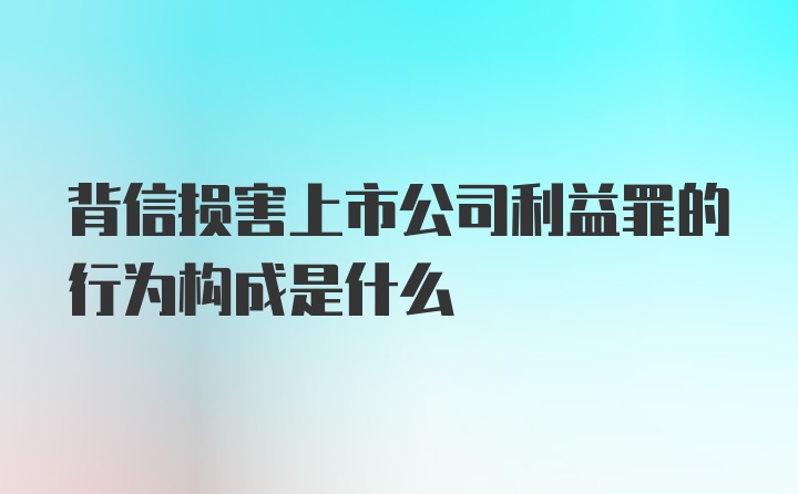 背信损害上市公司利益罪的行为构成是什么