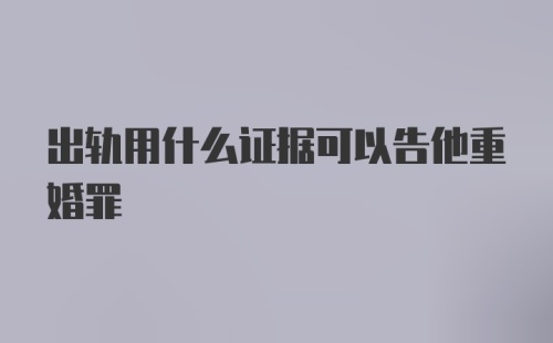 出轨用什么证据可以告他重婚罪