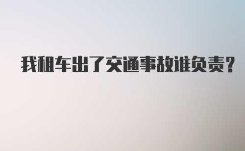 我租车出了交通事故谁负责？