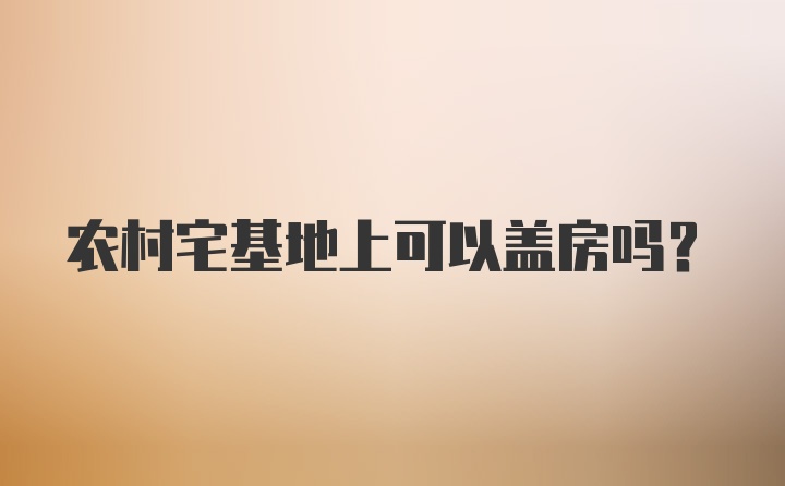 农村宅基地上可以盖房吗？