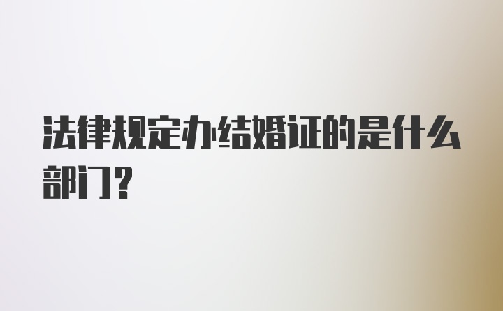 法律规定办结婚证的是什么部门?