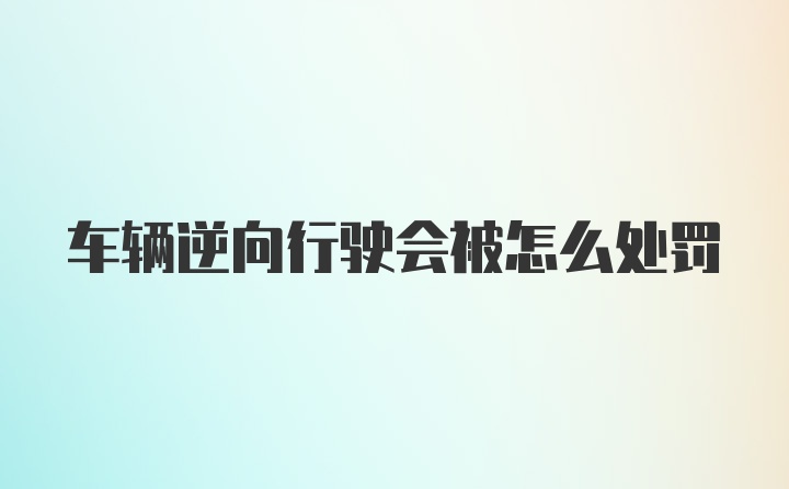 车辆逆向行驶会被怎么处罚