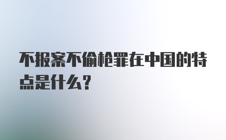 不报案不偷枪罪在中国的特点是什么？