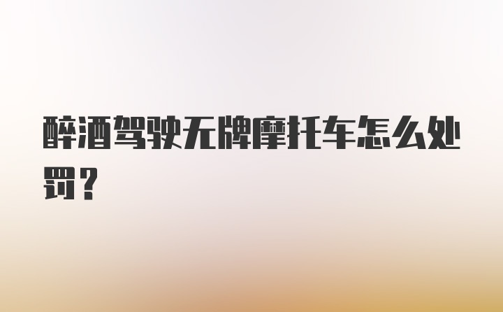 醉酒驾驶无牌摩托车怎么处罚？