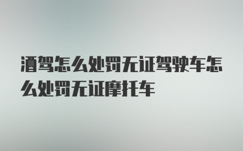 酒驾怎么处罚无证驾驶车怎么处罚无证摩托车