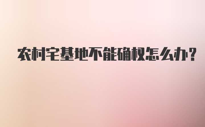 农村宅基地不能确权怎么办？