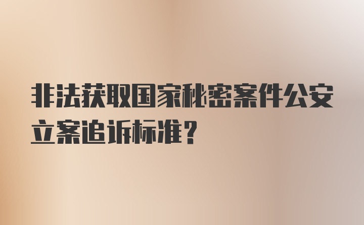 非法获取国家秘密案件公安立案追诉标准？