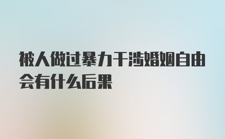 被人做过暴力干涉婚姻自由会有什么后果