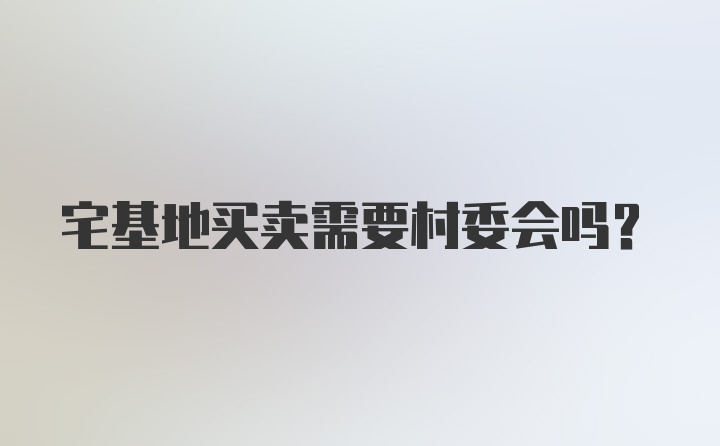 宅基地买卖需要村委会吗?