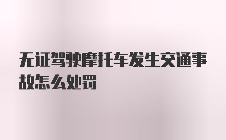 无证驾驶摩托车发生交通事故怎么处罚