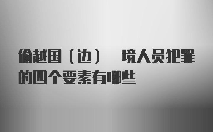 偷越国(边) 境人员犯罪的四个要素有哪些