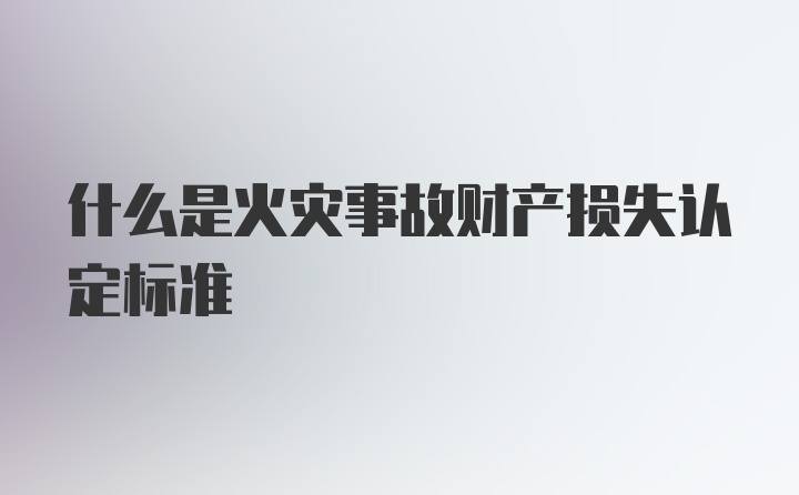 什么是火灾事故财产损失认定标准