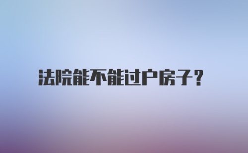 法院能不能过户房子？