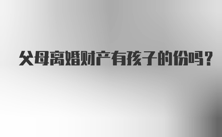 父母离婚财产有孩子的份吗？