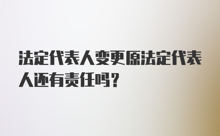 法定代表人变更原法定代表人还有责任吗？