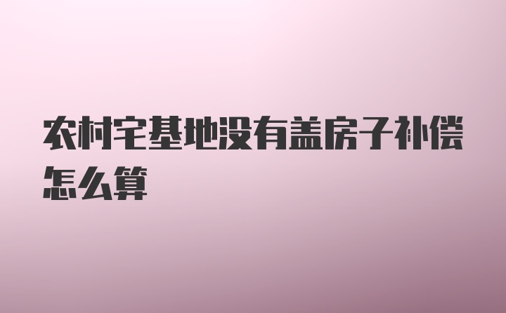 农村宅基地没有盖房子补偿怎么算