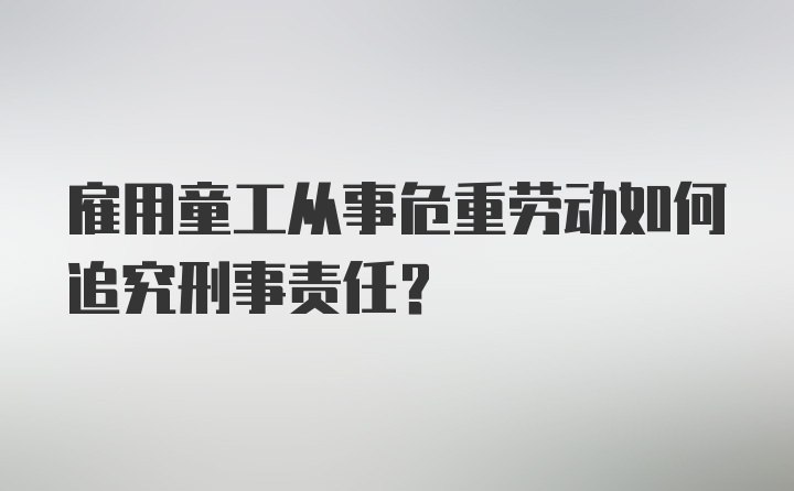 雇用童工从事危重劳动如何追究刑事责任？