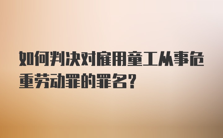 如何判决对雇用童工从事危重劳动罪的罪名？